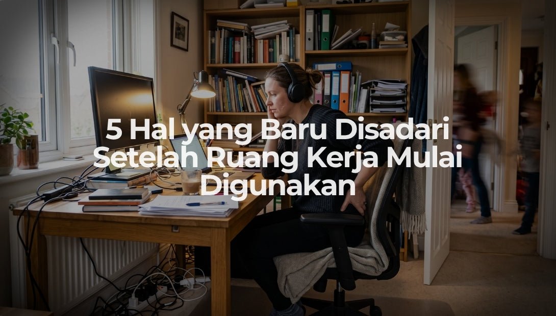 5 Hal yang Baru Disadari Setelah Ruang Kerja Mulai Digunakan - OSCARLIVING