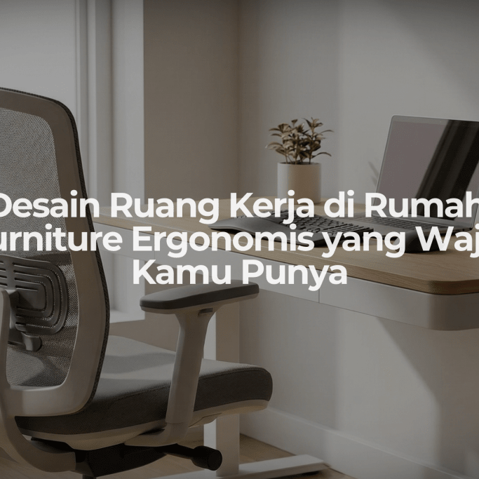 Desain Ruang Kerja di Rumah: Furniture Ergonomis yang Wajib Kamu Punya - OSCARLIVING