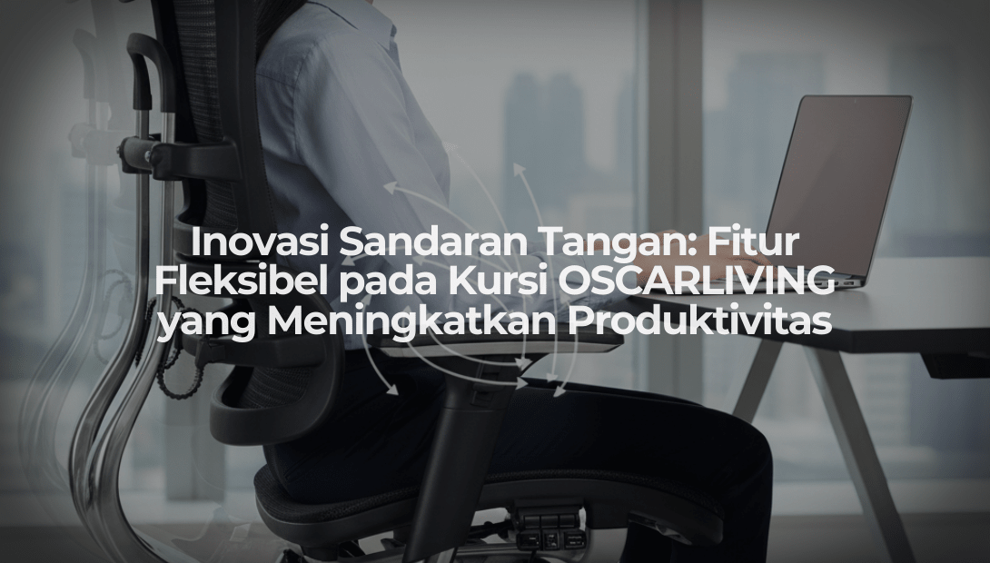 Inovasi Sandaran Tangan: Fitur Fleksibel pada Kursi OSCARLIVING yang Meningkatkan Produktivitas - OSCARLIVING