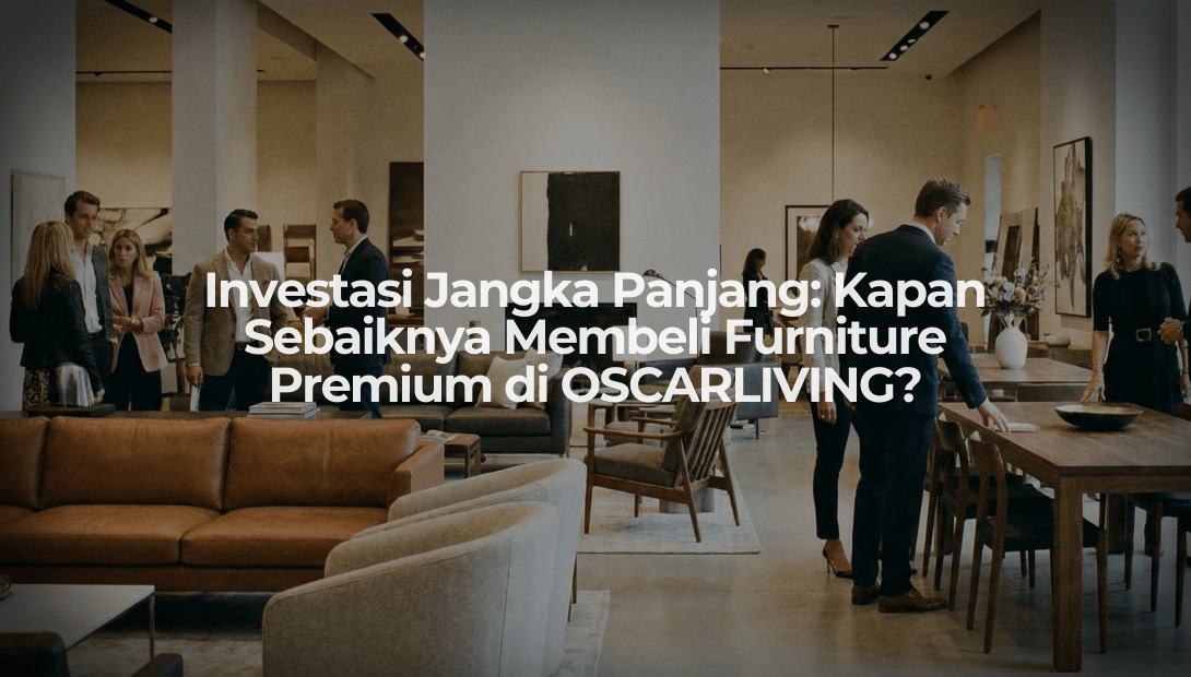 Investasi Jangka Panjang: Kapan Sebaiknya Membeli Furniture Premium di OSCARLIVING? - OSCARLIVING