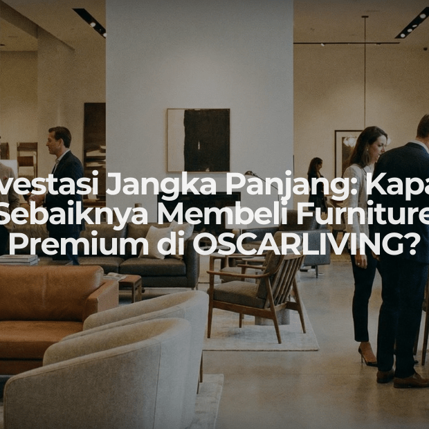 Investasi Jangka Panjang: Kapan Sebaiknya Membeli Furniture Premium di OSCARLIVING? - OSCARLIVING