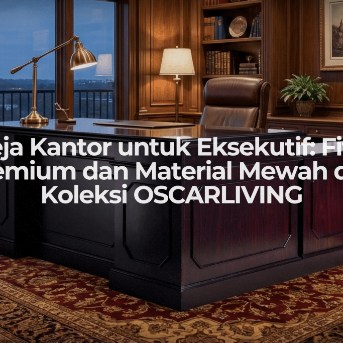 Meja Kantor untuk Eksekutif: Fitur Premium dan Material Mewah dari Koleksi OSCARLIVING - OSCARLIVING