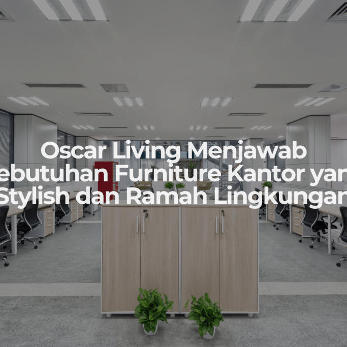 Oscar Living Menjawab Kebutuhan Furniture Kantor yang Stylish dan Ramah Lingkungan - OSCARLIVING